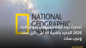 بجودة عالية.. تردد قناة ناشيونال جيوغرافيك الجديد على قمر نايل سات وعرب سات